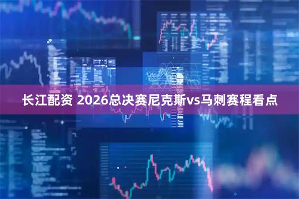 长江配资 2026总决赛尼克斯vs马刺赛程看点