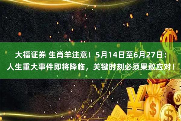 大福证券 生肖羊注意！5月14日至6月27日：人生重大事件即将降临，关键时刻必须果敢应对！