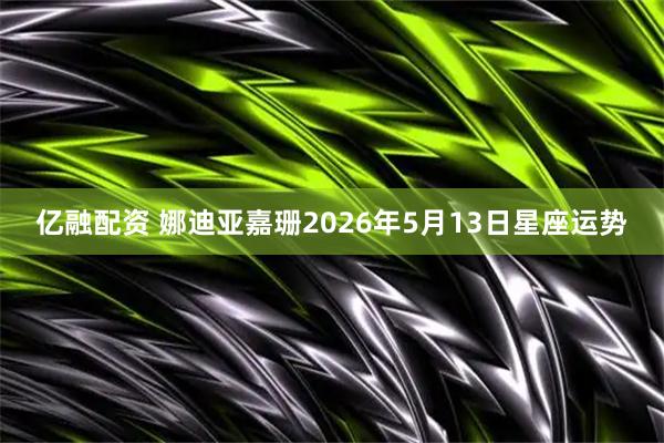 亿融配资 娜迪亚嘉珊2026年5月13日星座运势