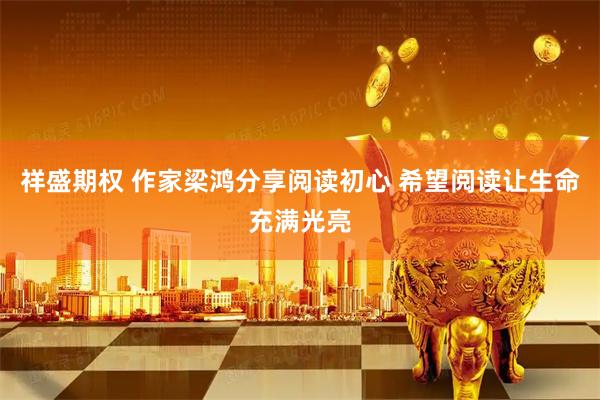 祥盛期权 作家梁鸿分享阅读初心 希望阅读让生命充满光亮