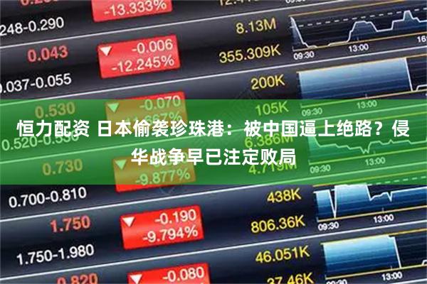 恒力配资 日本偷袭珍珠港：被中国逼上绝路？侵华战争早已注定败局