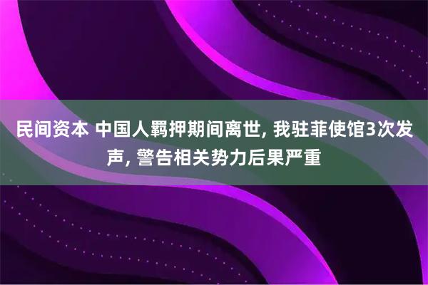 民间资本 中国人羁押期间离世, 我驻菲使馆3次发声, 警告相关势力后果严重