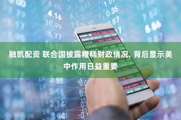 融凯配资 联合国披露糟糕财政情况, 背后显示美中作用日益重要