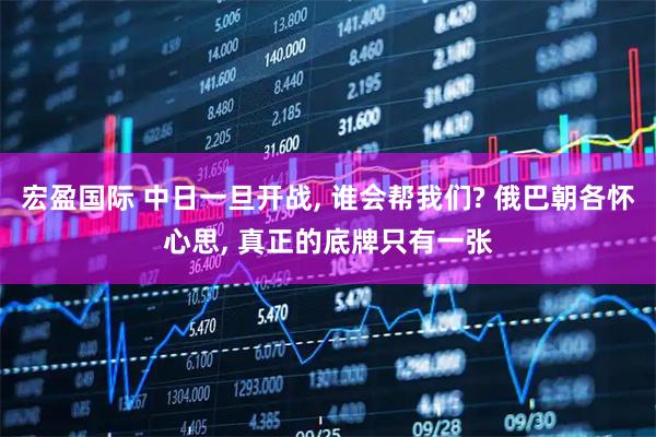 宏盈国际 中日一旦开战, 谁会帮我们? 俄巴朝各怀心思, 真正的底牌只有一张
