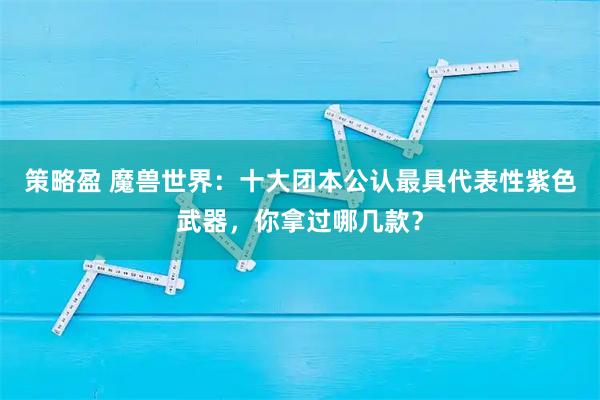 策略盈 魔兽世界：十大团本公认最具代表性紫色武器，你拿过哪几款？