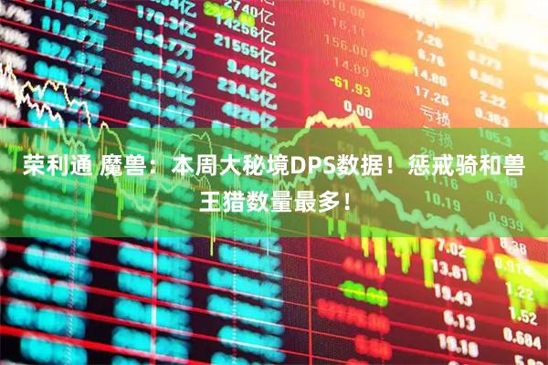 荣利通 魔兽：本周大秘境DPS数据！惩戒骑和兽王猎数量最多！