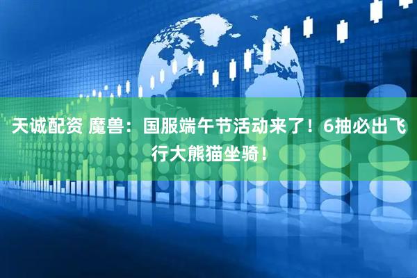 天诚配资 魔兽：国服端午节活动来了！6抽必出飞行大熊猫坐骑！