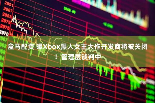 盒马配资 曝Xbox黑人女主大作开发商将被关闭！管理层谈判中