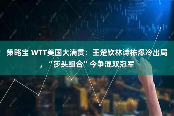 策略宝 WTT美国大满贯：王楚钦林诗栋爆冷出局，“莎头组合”今争混双冠军