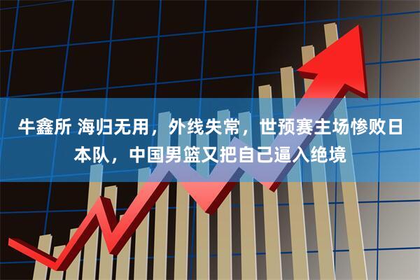 牛鑫所 海归无用，外线失常，世预赛主场惨败日本队，中国男篮又把自己逼入绝境