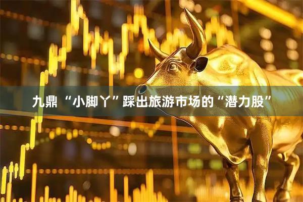 九鼎 “小脚丫”踩出旅游市场的“潜力股”