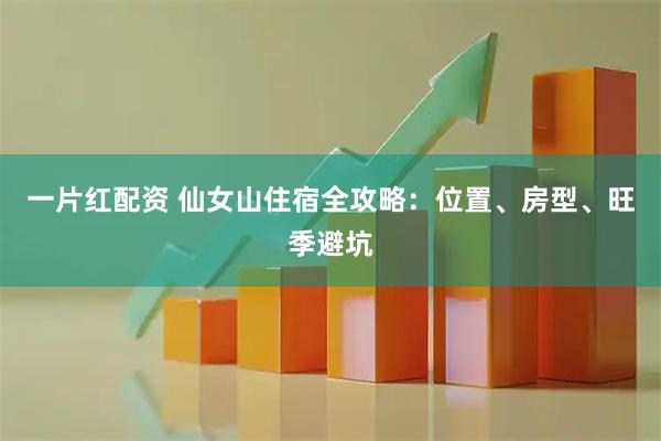 一片红配资 仙女山住宿全攻略：位置、房型、旺季避坑