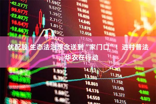 优配股 生态法治理念送到“家门口”！进村普法，华农在行动