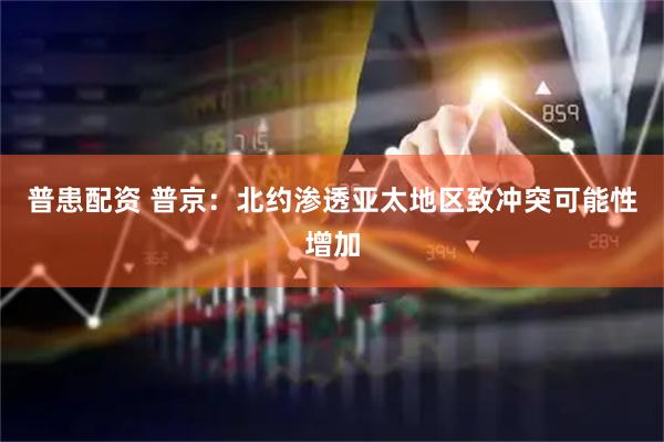 普患配资 普京：北约渗透亚太地区致冲突可能性增加