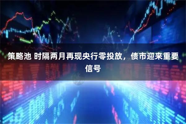 策略池 时隔两月再现央行零投放，债市迎来重要信号