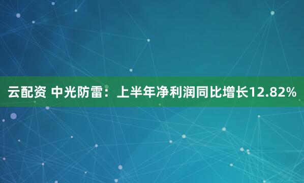 云配资 中光防雷：上半年净利润同比增长12.82%