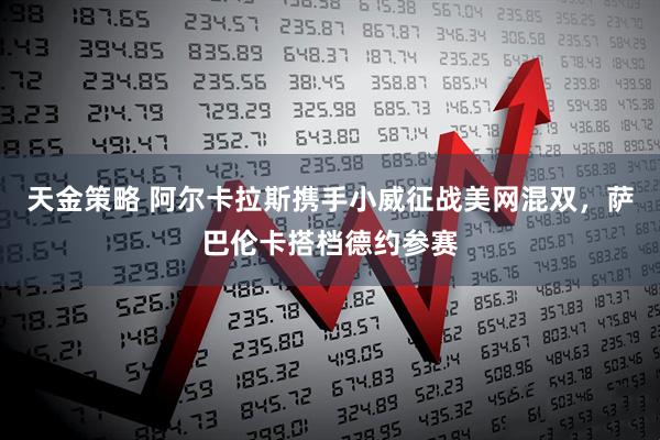 天金策略 阿尔卡拉斯携手小威征战美网混双，萨巴伦卡搭档德约参赛