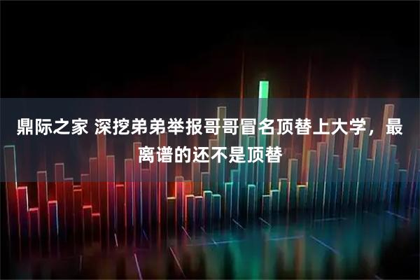 鼎际之家 深挖弟弟举报哥哥冒名顶替上大学，最离谱的还不是顶替