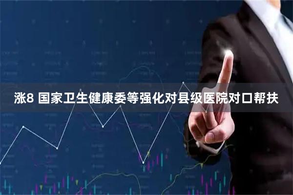 涨8 国家卫生健康委等强化对县级医院对口帮扶
