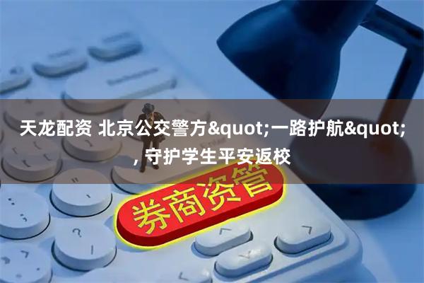 天龙配资 北京公交警方"一路护航", 守护学生平安返校