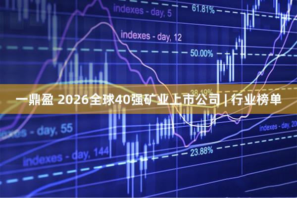 一鼎盈 2026全球40强矿业上市公司 | 行业榜单