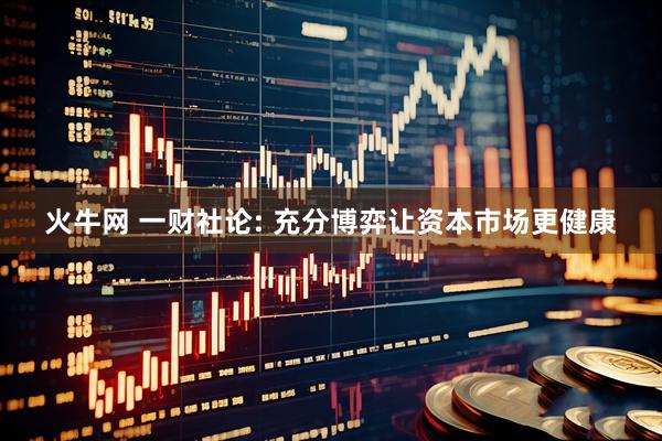 火牛网 一财社论: 充分博弈让资本市场更健康