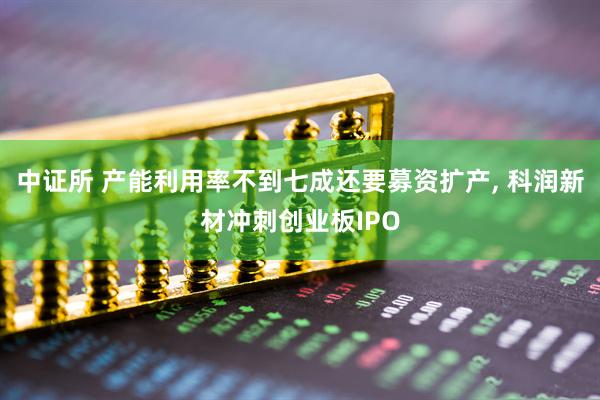 中证所 产能利用率不到七成还要募资扩产, 科润新材冲刺创业板IPO